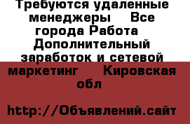 Требуются удаленные менеджеры  - Все города Работа » Дополнительный заработок и сетевой маркетинг   . Кировская обл.